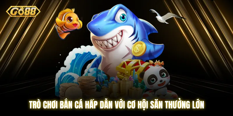 Trò chơi bắn cá hấp dẫn với cơ hội săn thưởng lớn